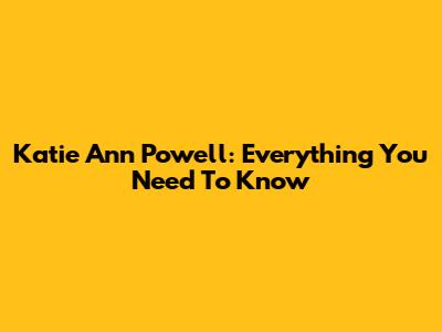 Katie Ann Powell: Everything You Need To Know