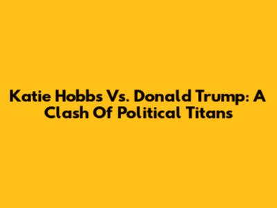 Katie Hobbs Vs. Donald Trump: A Clash Of Political Titans