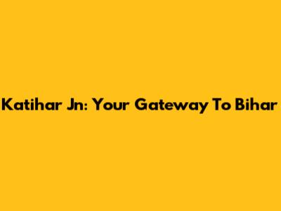 Katihar Jn: Your Gateway To Bihar