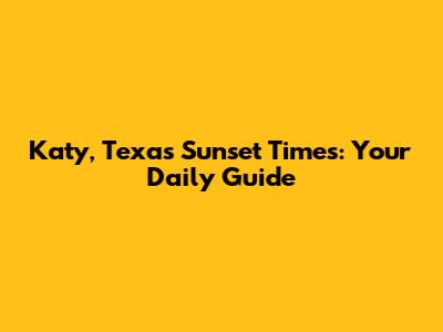 Katy, Texas Sunset Times: Your Daily Guide