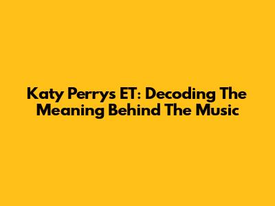 Katy Perry's ET: Decoding The Meaning Behind The Music