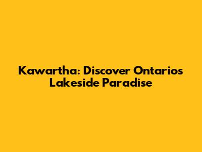 Kawartha: Discover Ontario's Lakeside Paradise