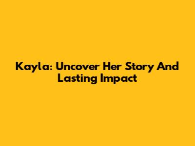 Kayla: Uncover Her Story And Lasting Impact