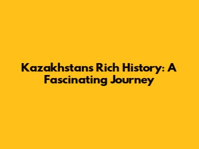 Kazakhstan's Rich History: A Fascinating Journey