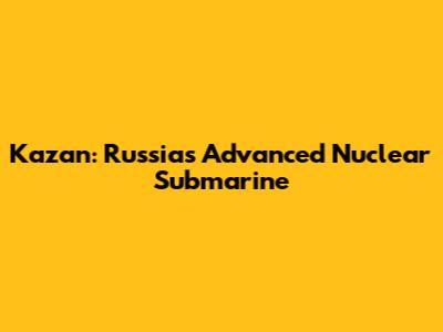 Kazan: Russia's Advanced Nuclear Submarine