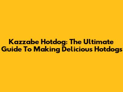 Kazzabe Hotdog: The Ultimate Guide To Making Delicious Hotdogs