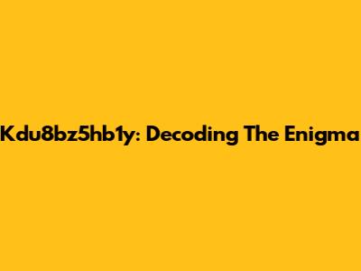Kdu8bz5hb1y: Decoding The Enigma