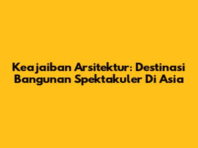 Keajaiban Arsitektur: Destinasi Bangunan Spektakuler Di Asia