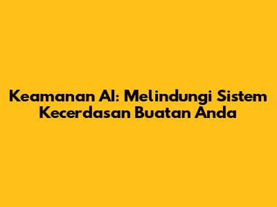 Keamanan AI: Melindungi Sistem Kecerdasan Buatan Anda
