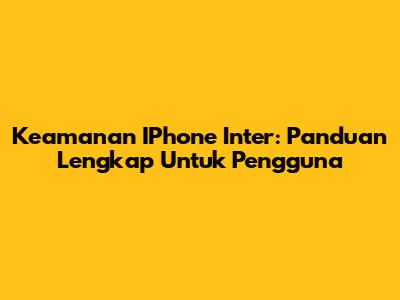 Keamanan IPhone Inter: Panduan Lengkap Untuk Pengguna