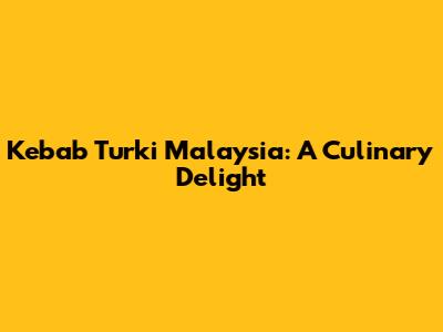 Kebab Turki Malaysia: A Culinary Delight