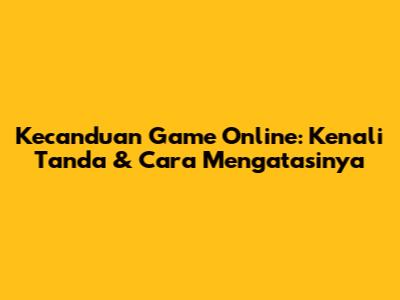Kecanduan Game Online: Kenali Tanda & Cara Mengatasinya