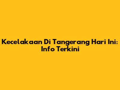 Kecelakaan Di Tangerang Hari Ini: Info Terkini