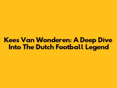 Kees Van Wonderen: A Deep Dive Into The Dutch Football Legend