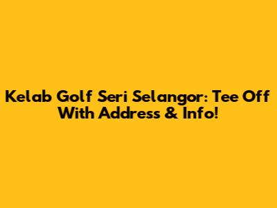 Kelab Golf Seri Selangor: Tee Off With Address & Info!