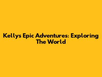Kelly's Epic Adventures: Exploring The World