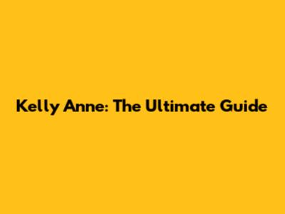 Kelly Anne: The Ultimate Guide