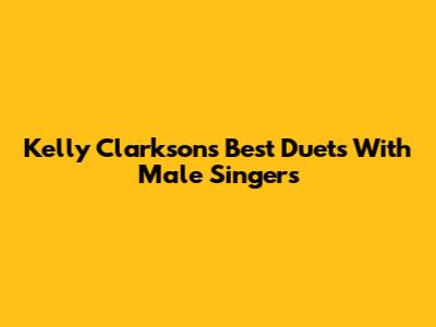 Kelly Clarkson's Best Duets With Male Singers