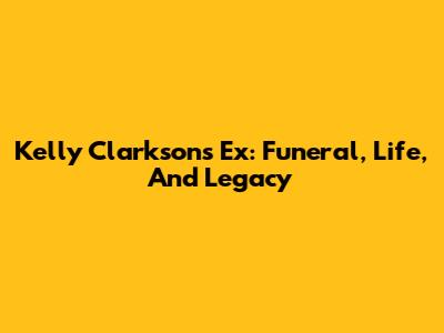 Kelly Clarkson's Ex: Funeral, Life, And Legacy