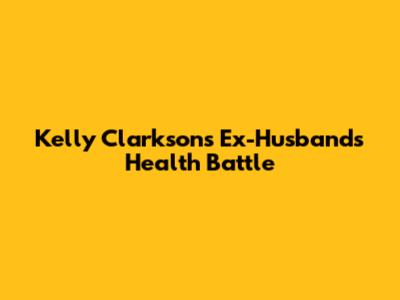 Kelly Clarkson's Ex-Husband's Health Battle