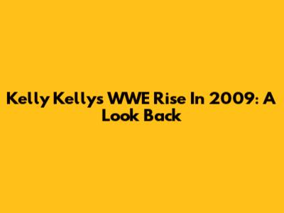 Kelly Kelly's WWE Rise In 2009: A Look Back
