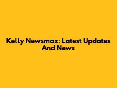 Kelly Newsmax: Latest Updates And News