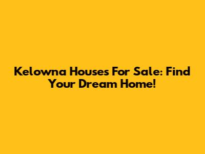 Kelowna Houses For Sale: Find Your Dream Home!