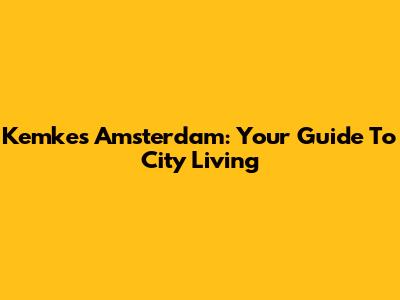Kemkes Amsterdam: Your Guide To City Living