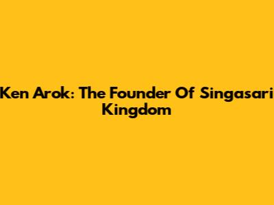 Ken Arok: The Founder Of Singasari Kingdom