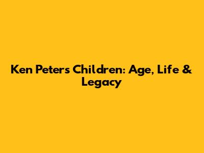 Ken Peters' Children: Age, Life & Legacy
