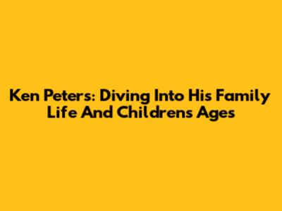Ken Peters: Diving Into His Family Life And Children's Ages