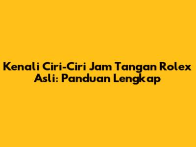 Kenali Ciri-Ciri Jam Tangan Rolex Asli: Panduan Lengkap