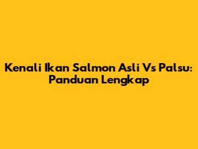 Kenali Ikan Salmon Asli Vs Palsu: Panduan Lengkap