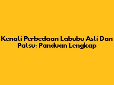 Kenali Perbedaan Labubu Asli Dan Palsu: Panduan Lengkap