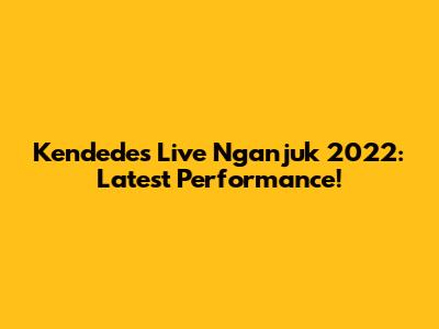Kendedes Live Nganjuk 2022: Latest Performance!