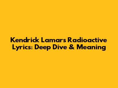 Kendrick Lamar's 'Radioactive' Lyrics: Deep Dive & Meaning