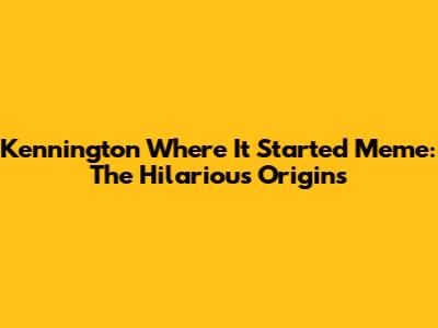 Kennington Where It Started Meme: The Hilarious Origins