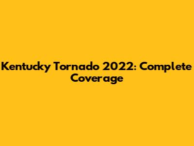 Kentucky Tornado 2022: Complete Coverage