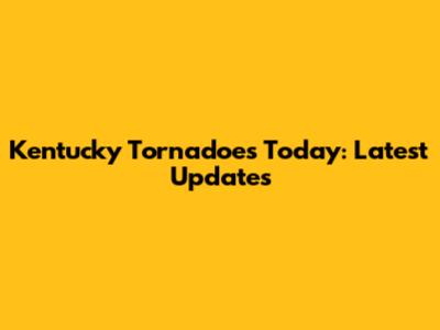Kentucky Tornadoes Today: Latest Updates