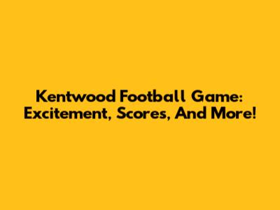 Kentwood Football Game: Excitement, Scores, And More!