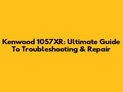 Kenwood 1057XR: Ultimate Guide To Troubleshooting & Repair