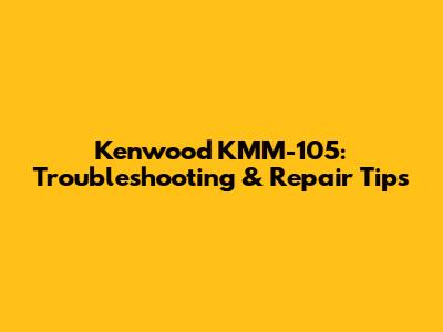 Kenwood KMM-105: Troubleshooting & Repair Tips