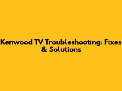 Kenwood TV Troubleshooting: Fixes & Solutions