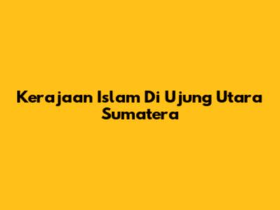 Kerajaan Islam Di Ujung Utara Sumatera