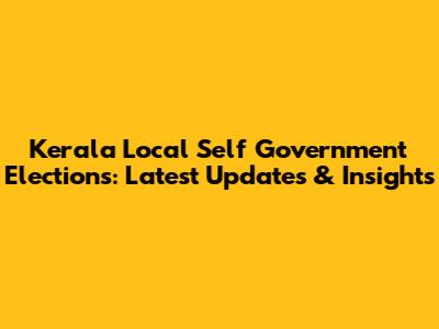 Kerala Local Self Government Elections: Latest Updates & Insights