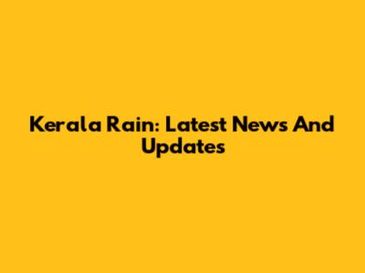Kerala Rain: Latest News And Updates