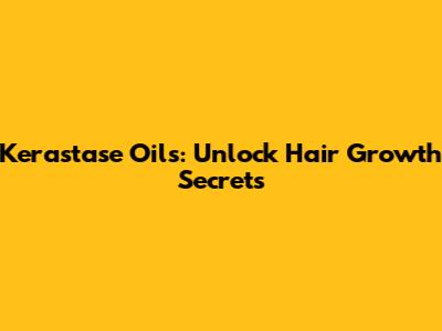 Kerastase Oils: Unlock Hair Growth Secrets