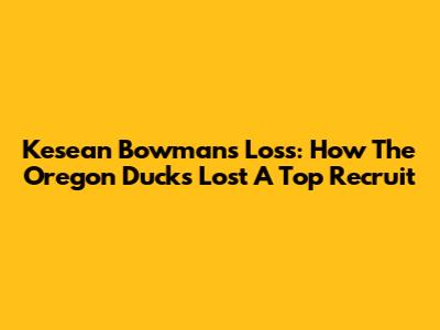 Kesean Bowman's Loss: How The Oregon Ducks Lost A Top Recruit