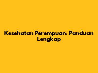 Kesehatan Perempuan: Panduan Lengkap