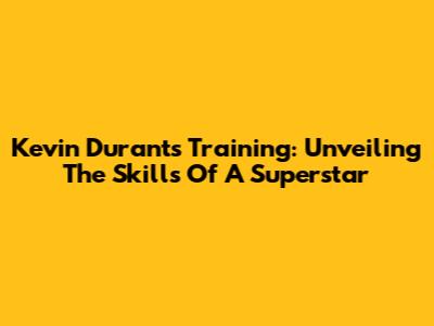 Kevin Durant's Training: Unveiling The Skills Of A Superstar
